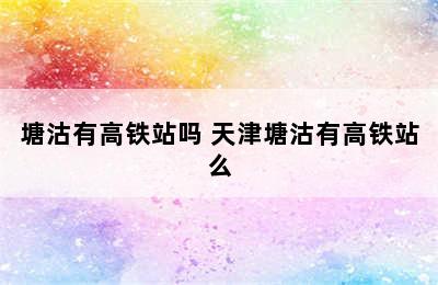 塘沽有高铁站吗 天津塘沽有高铁站么